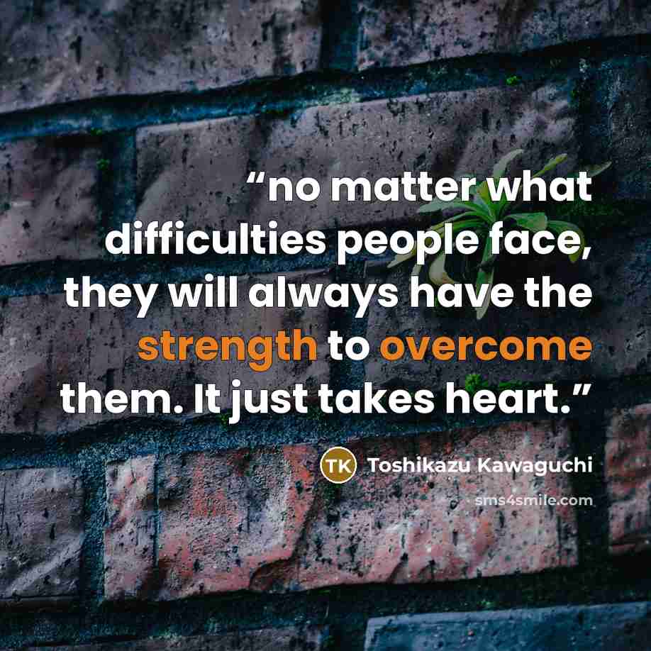 “no matter what difficulties people face, they will always have the strength to overcome them. It just takes heart.” quote by Toshikazu Kawaguchi