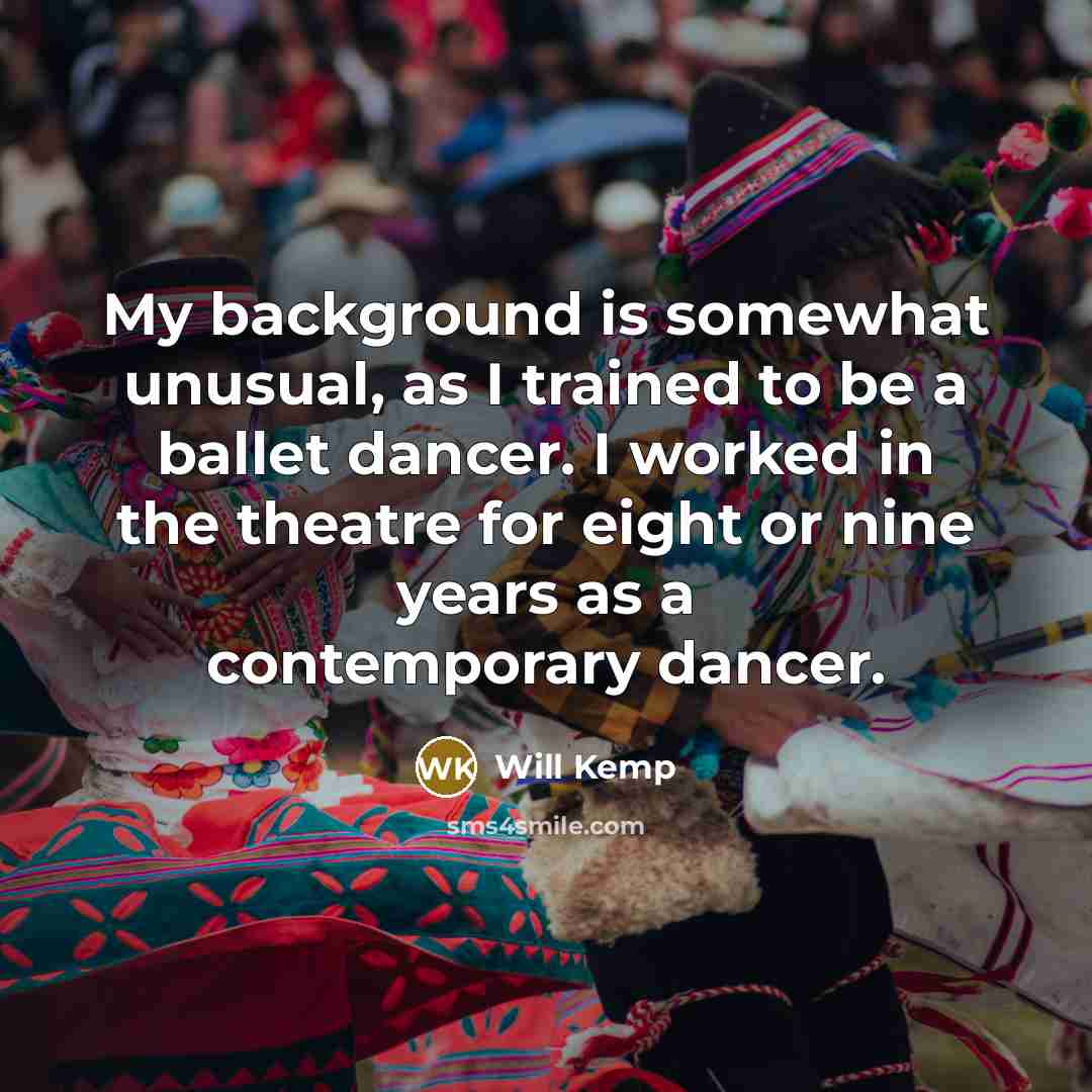“My background is somewhat unusual, as I trained to be a ballet dancer. I worked in the theatre for eight or nine years as a contemporary dancer.” quote by Will Kemp