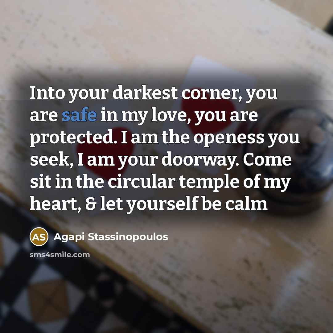 “Into your darkest corner, you are safe in my love,…” quote by Agapi Stassinopoulos