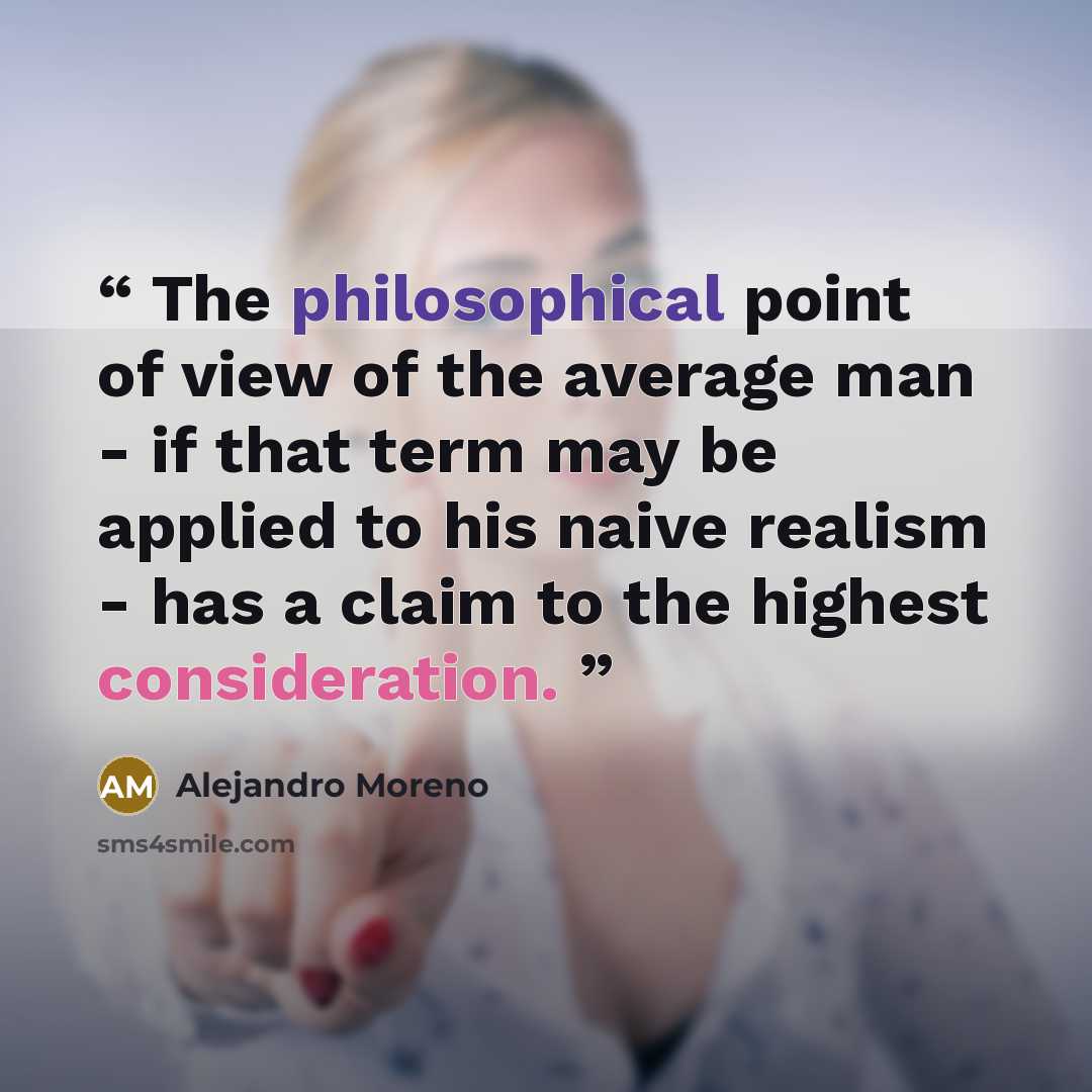 “The philosophical point of view of the average man - if that term may be applied to his naive realism - has a claim to the highest consideration.” quote by Alejandro Moreno