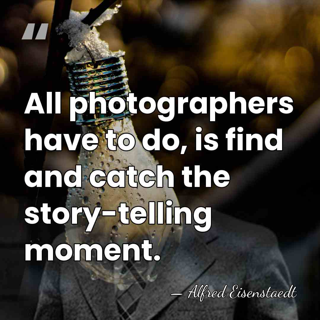 All photographers have to do, is find and catch the story-telling moment. - Alfred Eisenstaedt