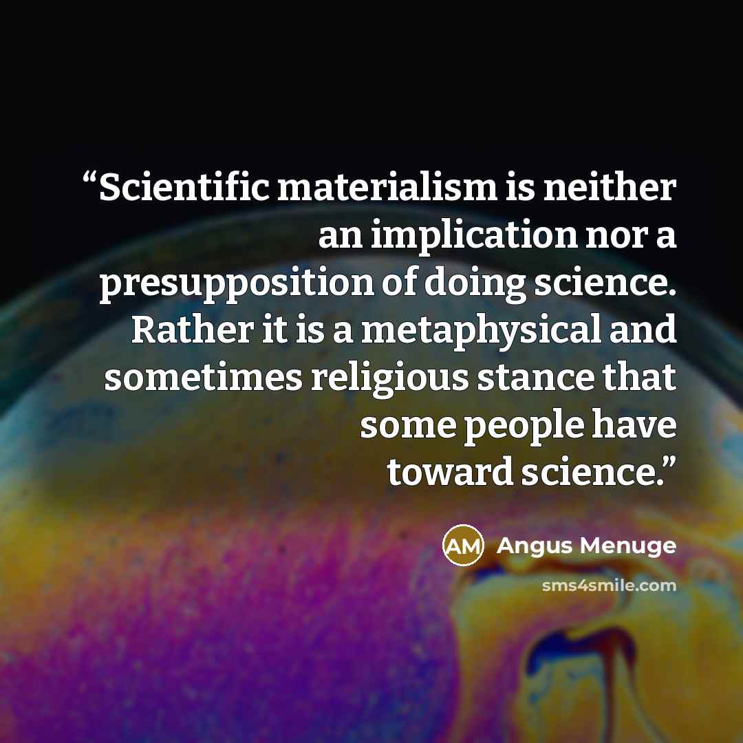 “Scientific materialism is neither an implication nor a presupposition of doing science. Rather it is a metaphysical and sometimes religious stance that some people have toward science.” quote by Angus Menuge
