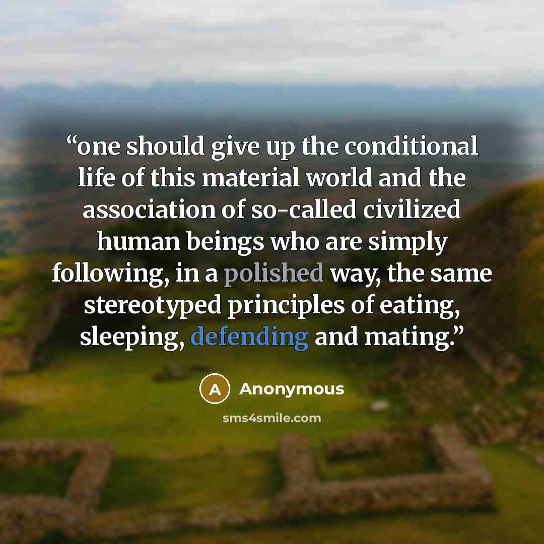 “one should give up the conditional life of this material world and the association of so-called civilized human beings who are simply following, in a polished way, the same stereotyped principles of eating, sleeping, defending and mating.” quote by Anonymous