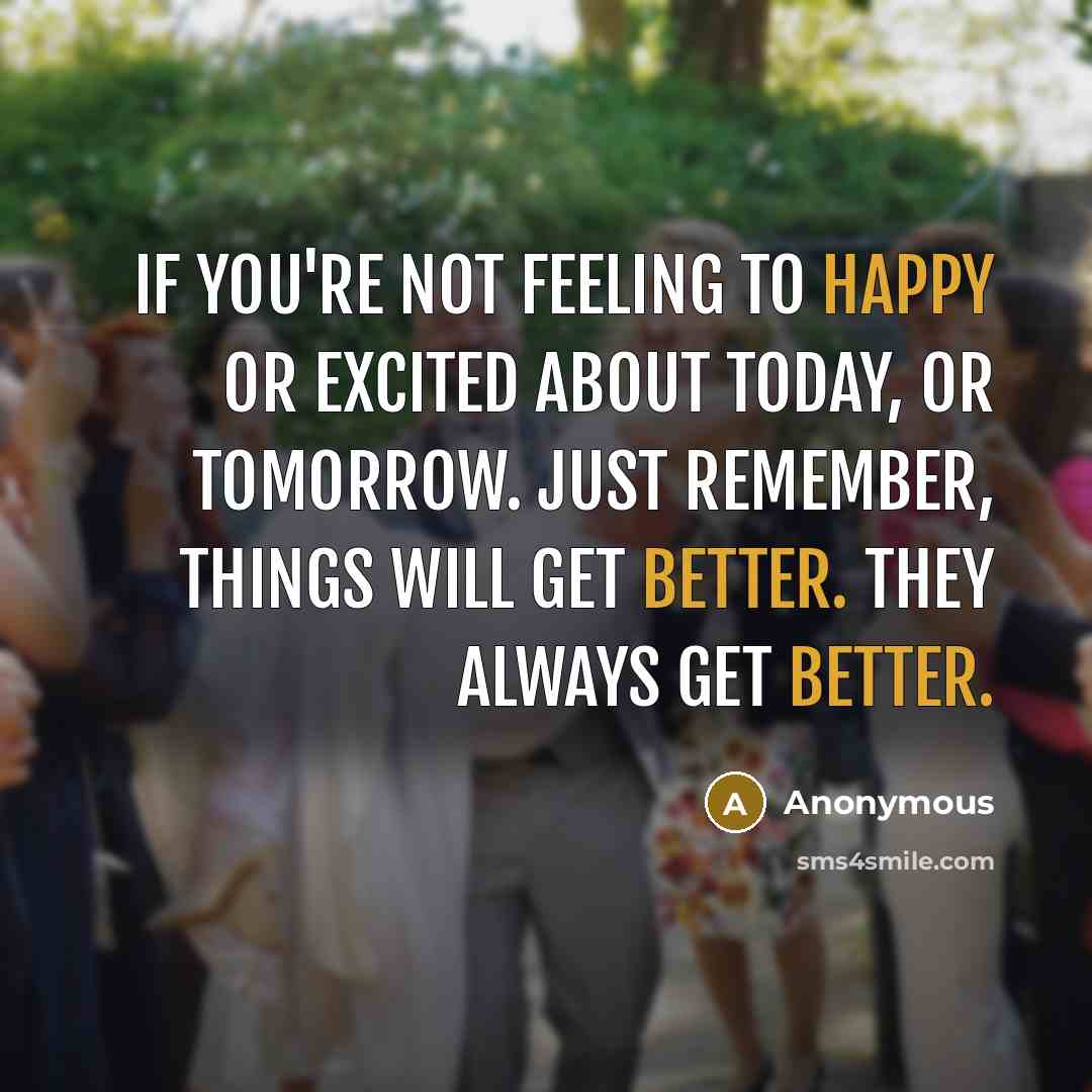 “If you're not feeling to happy or excited about today, or tomorrow. Just remember, things will get better. They always get better.” quote by Anonymous