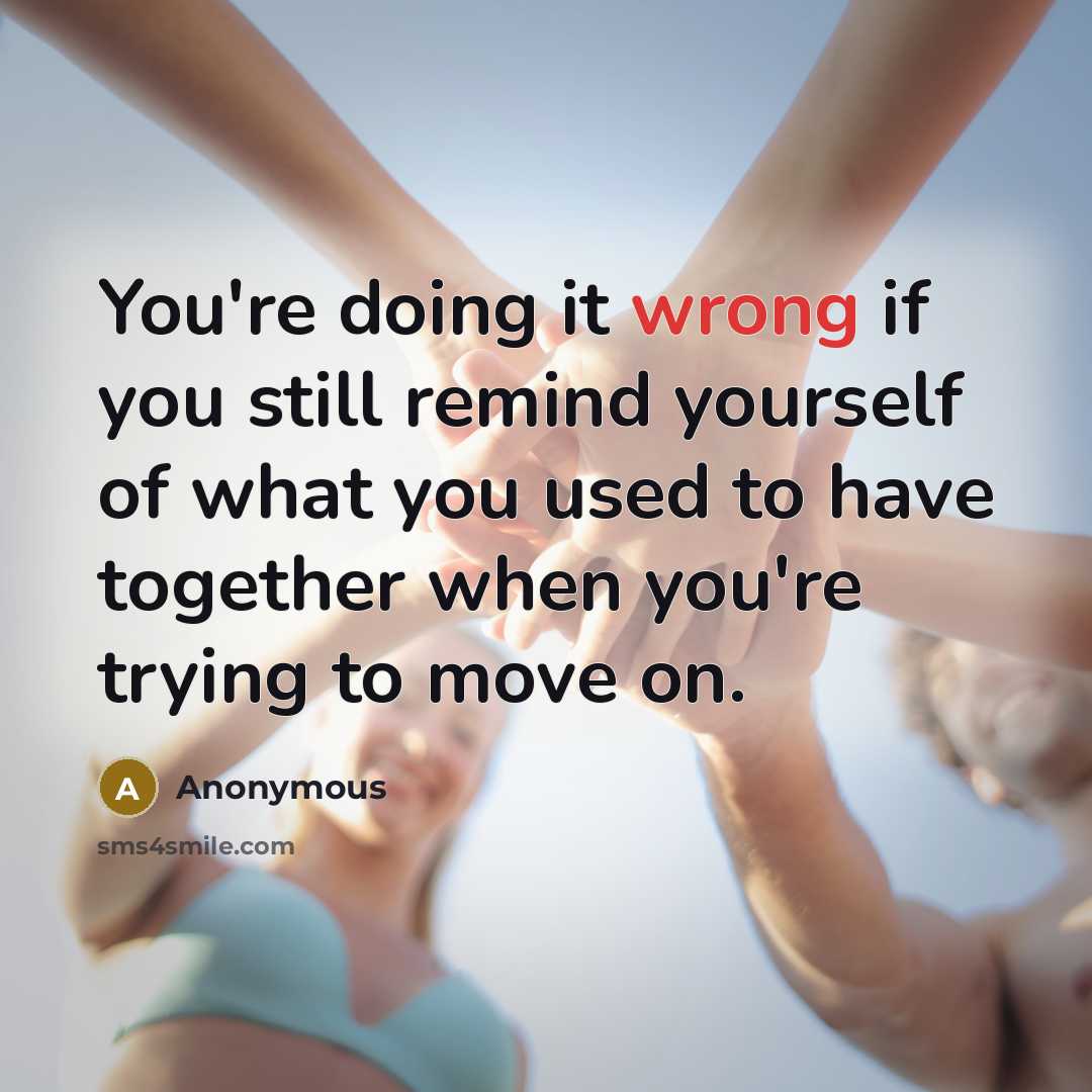 “You're doing it wrong if you still remind yourself of what you used to have together when you're trying to move on.” quote by Anonymous