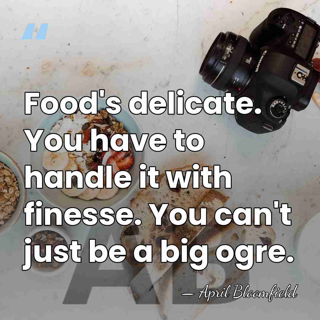Food's delicate. You have to handle it with finesse. You can't just&hellip; - April Bloomfield