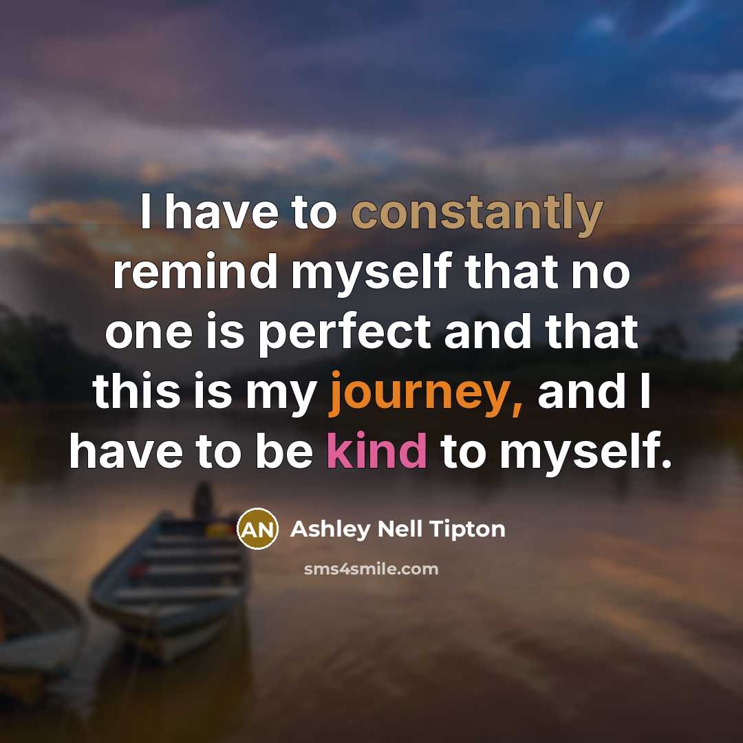 “I have to constantly remind myself that no one is perfect and that this is my journey, and I have to be kind to myself.” quote by Ashley Nell Tipton