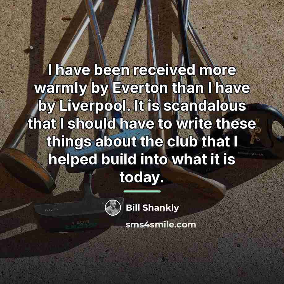 “I have been received more warmly by Everton than I…” quote by Bill Shankly
