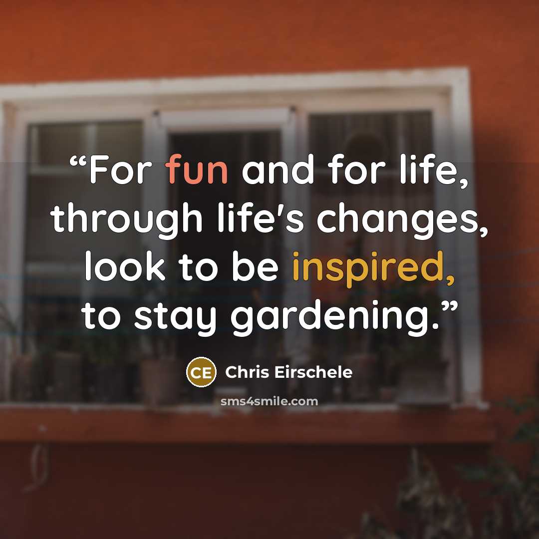 “For fun and for life, through life's changes, look to be inspired, to stay gardening.” quote by Chris Eirschele