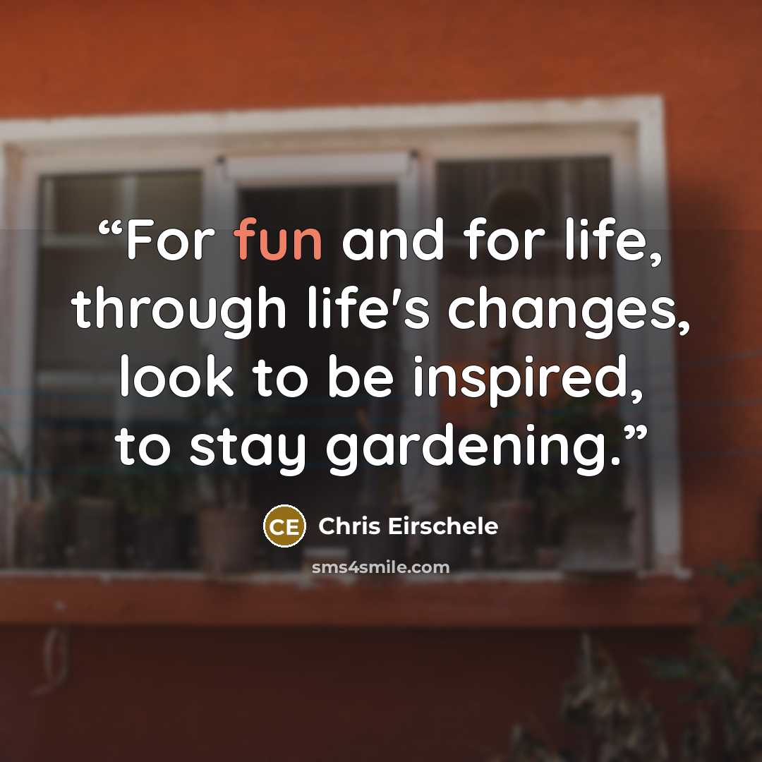 “For fun and for life, through life's changes, look to be inspired, to stay gardening.” quote by Chris Eirschele