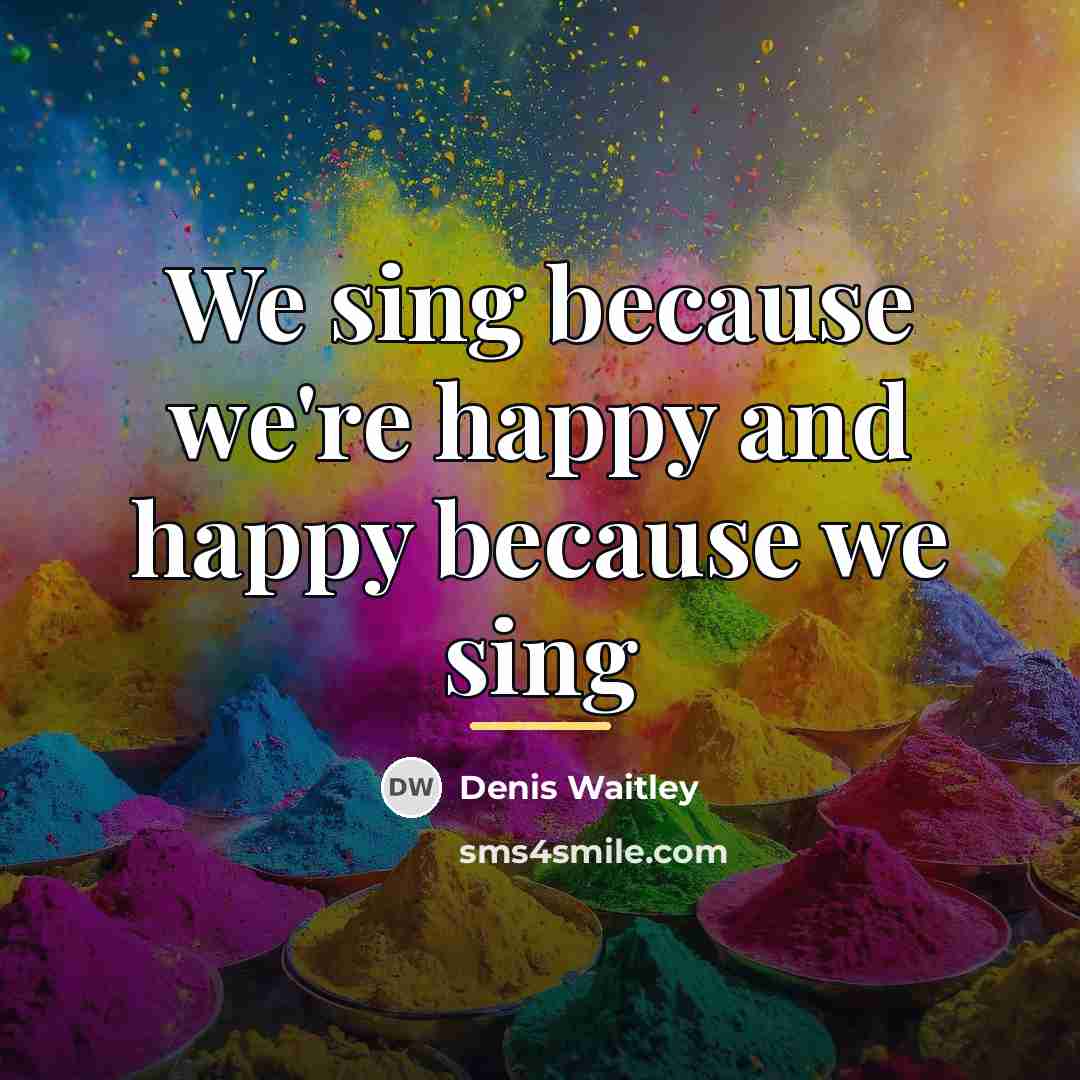 “We sing because we're happy and happy because we sing…” quote by Denis Waitley