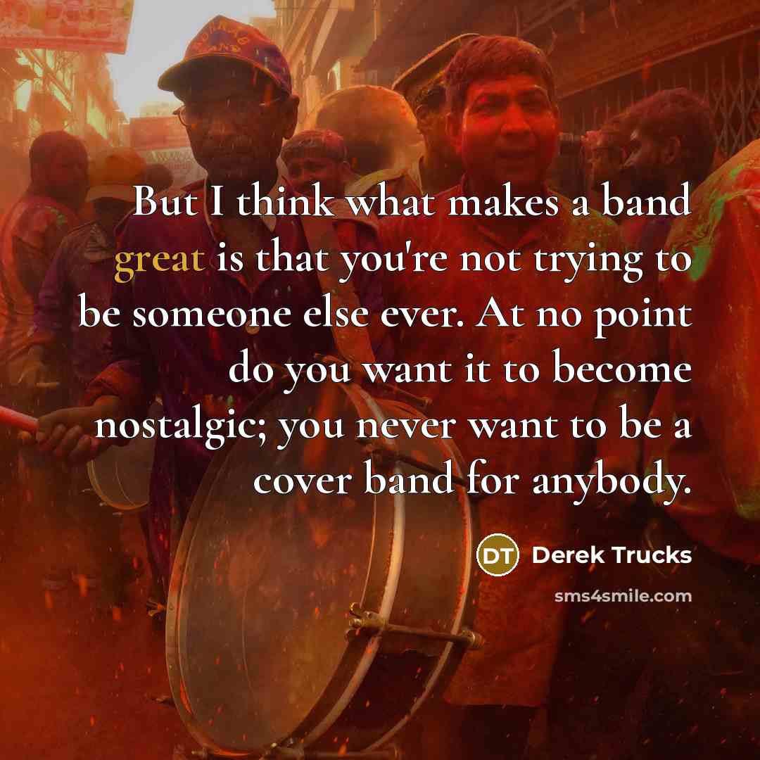 “But I think what makes a band great is that…” quote by Derek Trucks