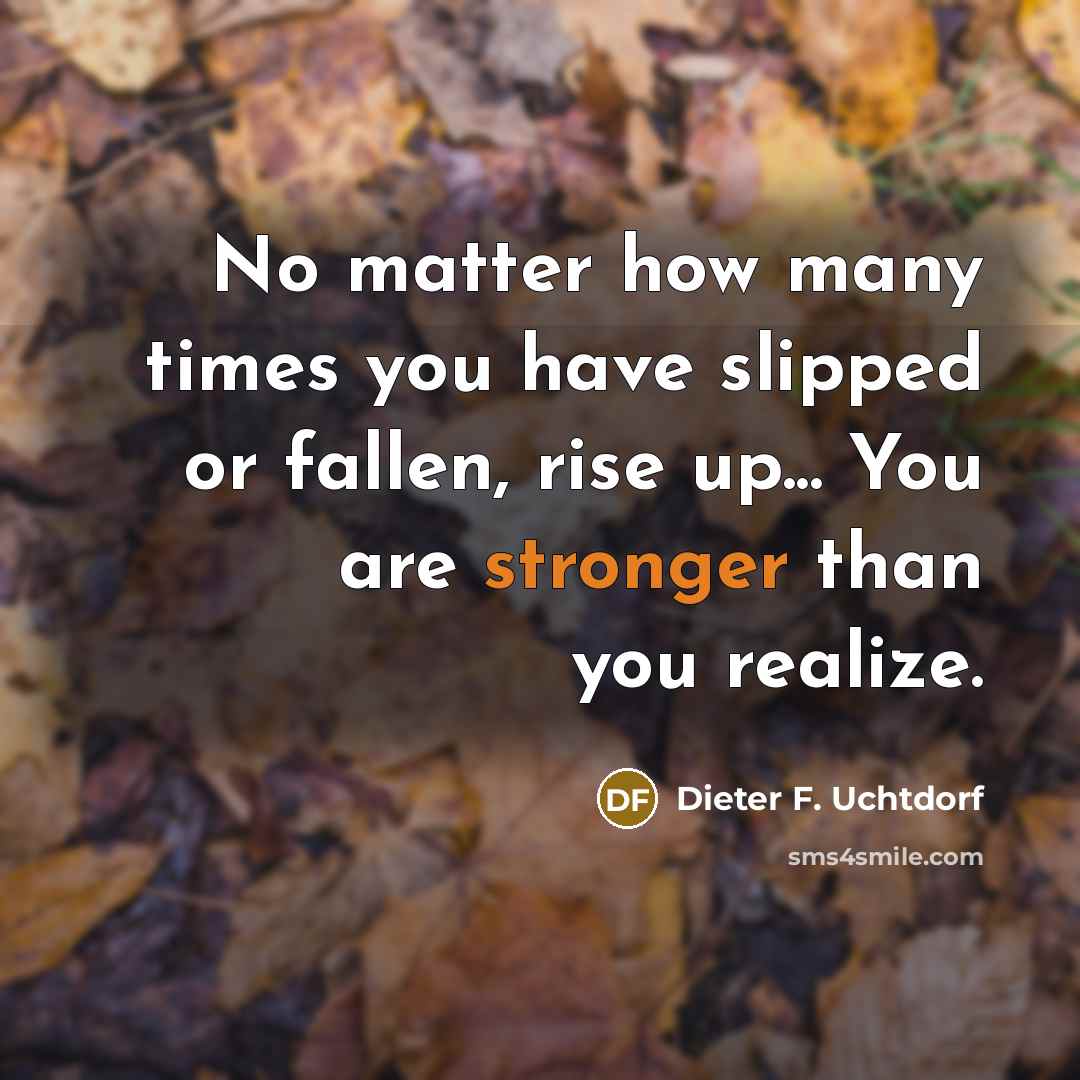 “No matter how many times you have slipped or fallen, rise up... You are stronger than you realize.” quote by Dieter F. Uchtdorf