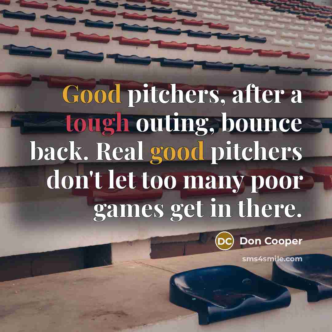 “Good pitchers, after a tough outing, bounce back. Real good pitchers don't let too many poor games get in there.” quote by Don Cooper