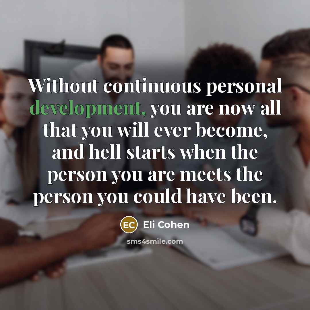 “Without continuous personal development, you are now all that you will ever become, and hell starts when the person you are meets the person you could have been.” quote by Eli Cohen
