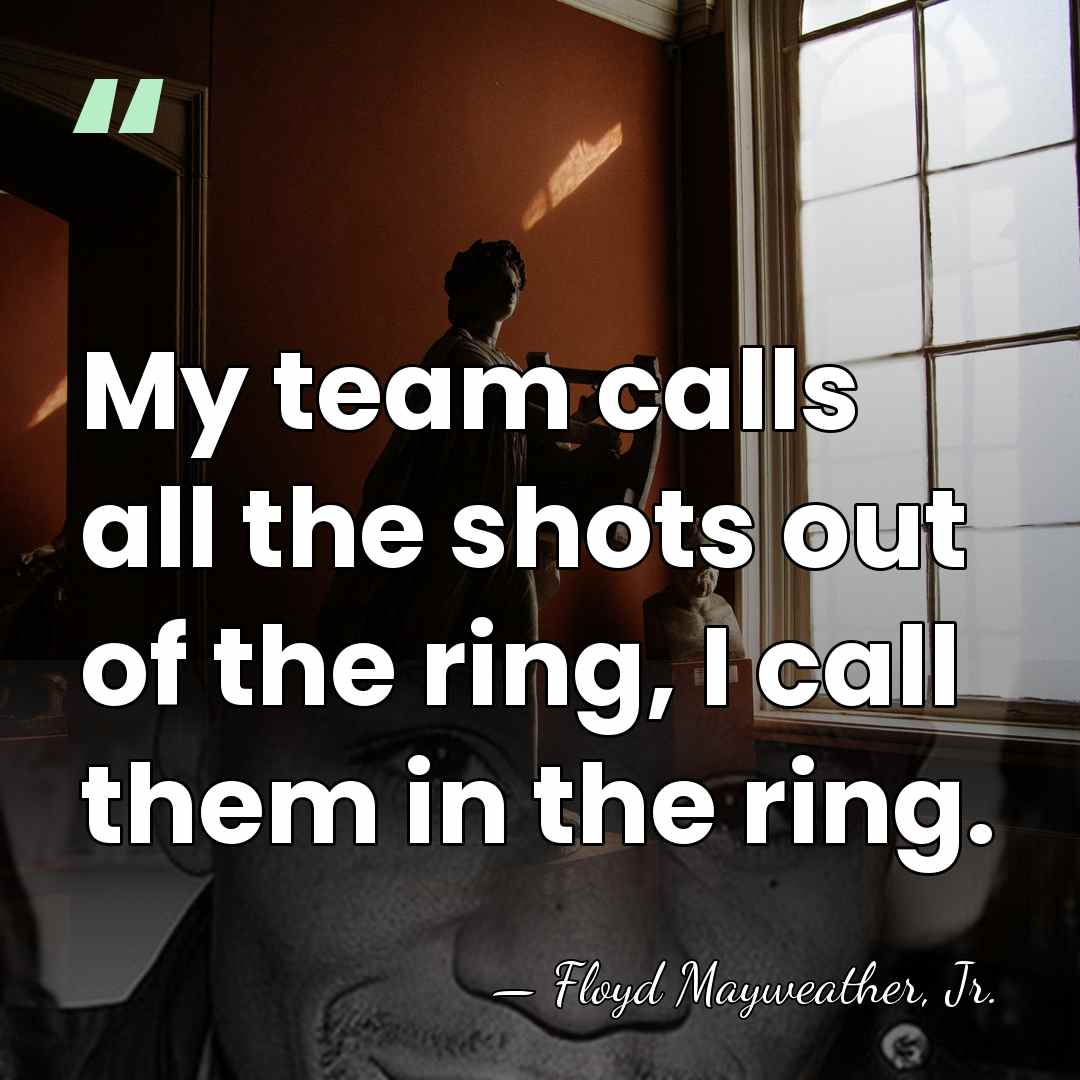 My team calls all the shots out of the ring, I call&hellip; - Floyd Mayweather, Jr.