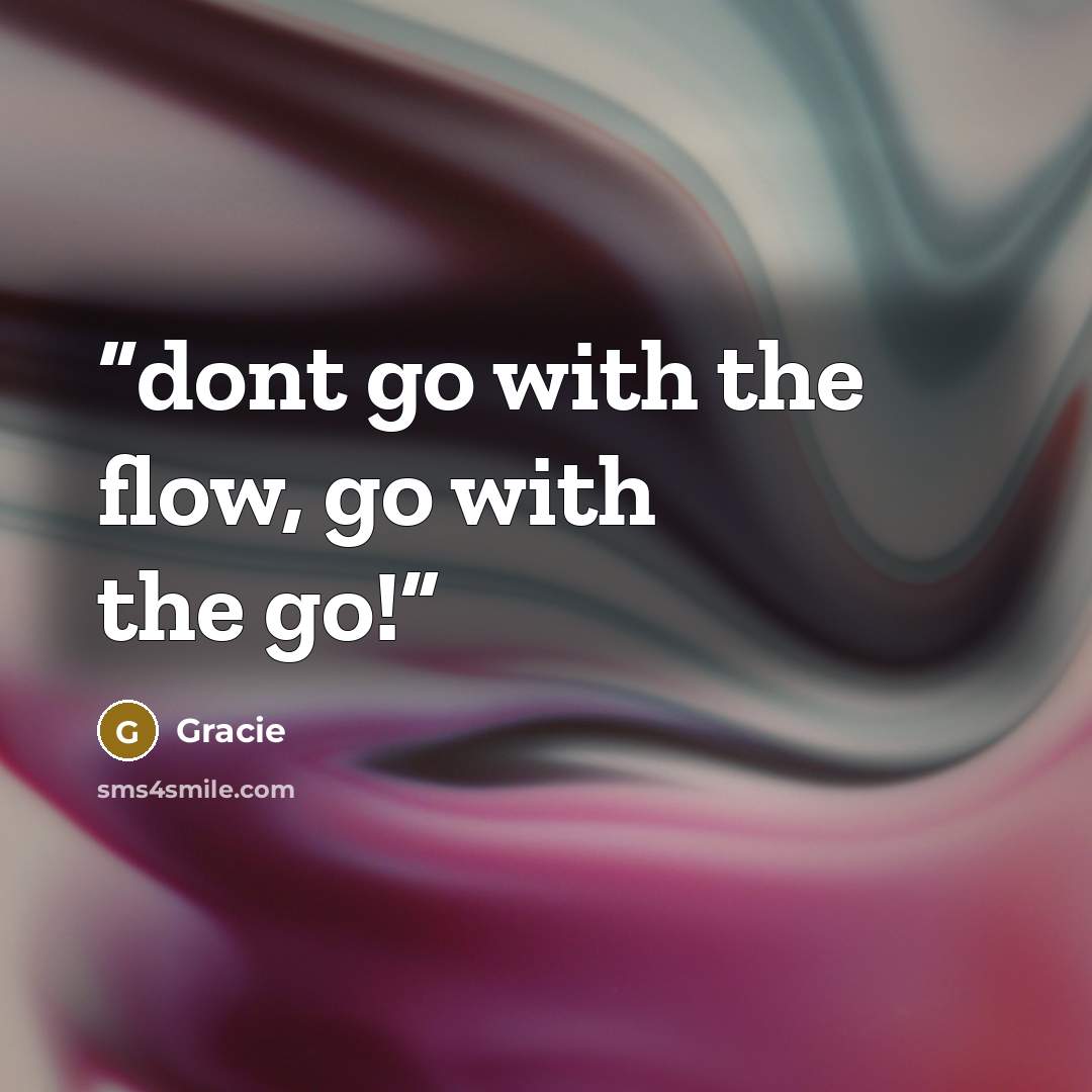“dont go with the flow, go with the go!” quote by Gracie