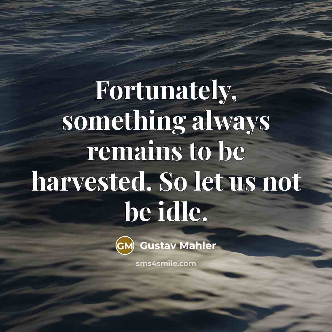 “Fortunately, something always remains to be harvested. So let us…” quote by Gustav Mahler
