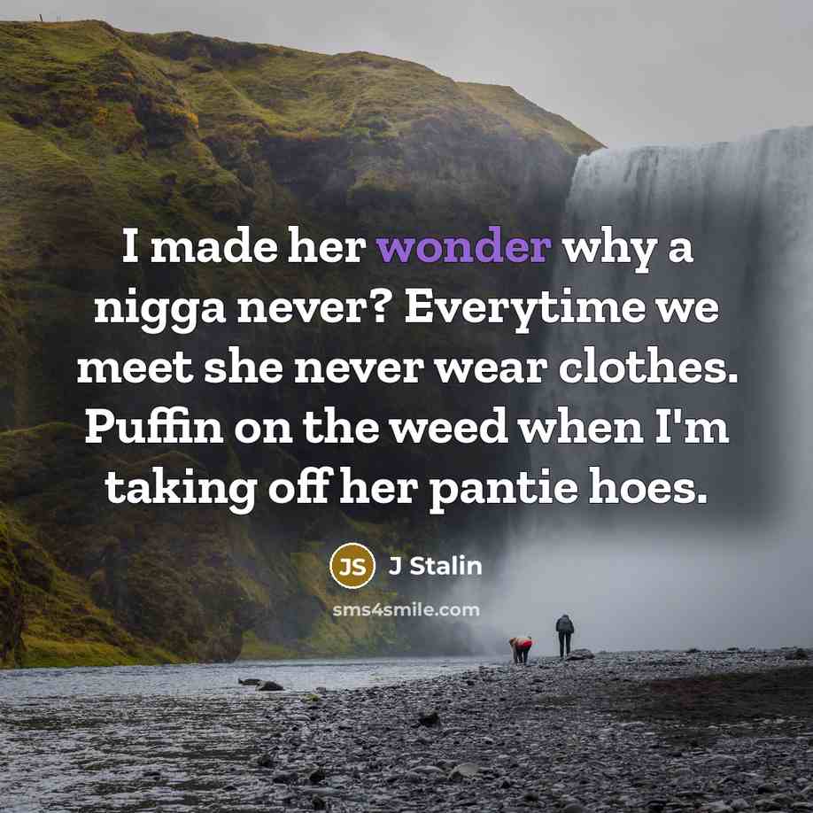 “I made her wonder why a nigga never? Everytime we meet she never wear clothes. Puffin on the weed when I'm taking off her pantie hoes.” quote by J Stalin