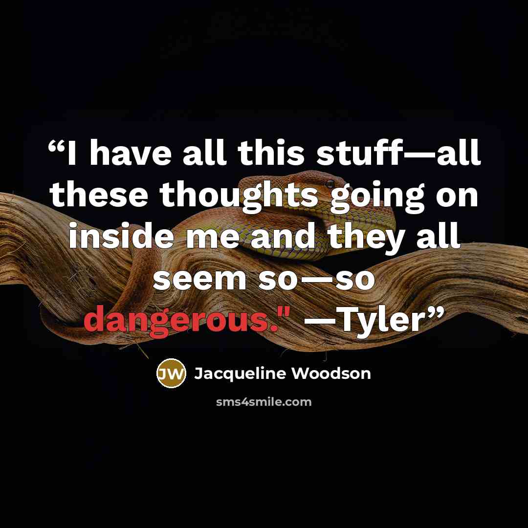 “I have all this stuff—all these thoughts going on inside me and they all seem so—so dangerous." —Tyler” quote by Jacqueline Woodson