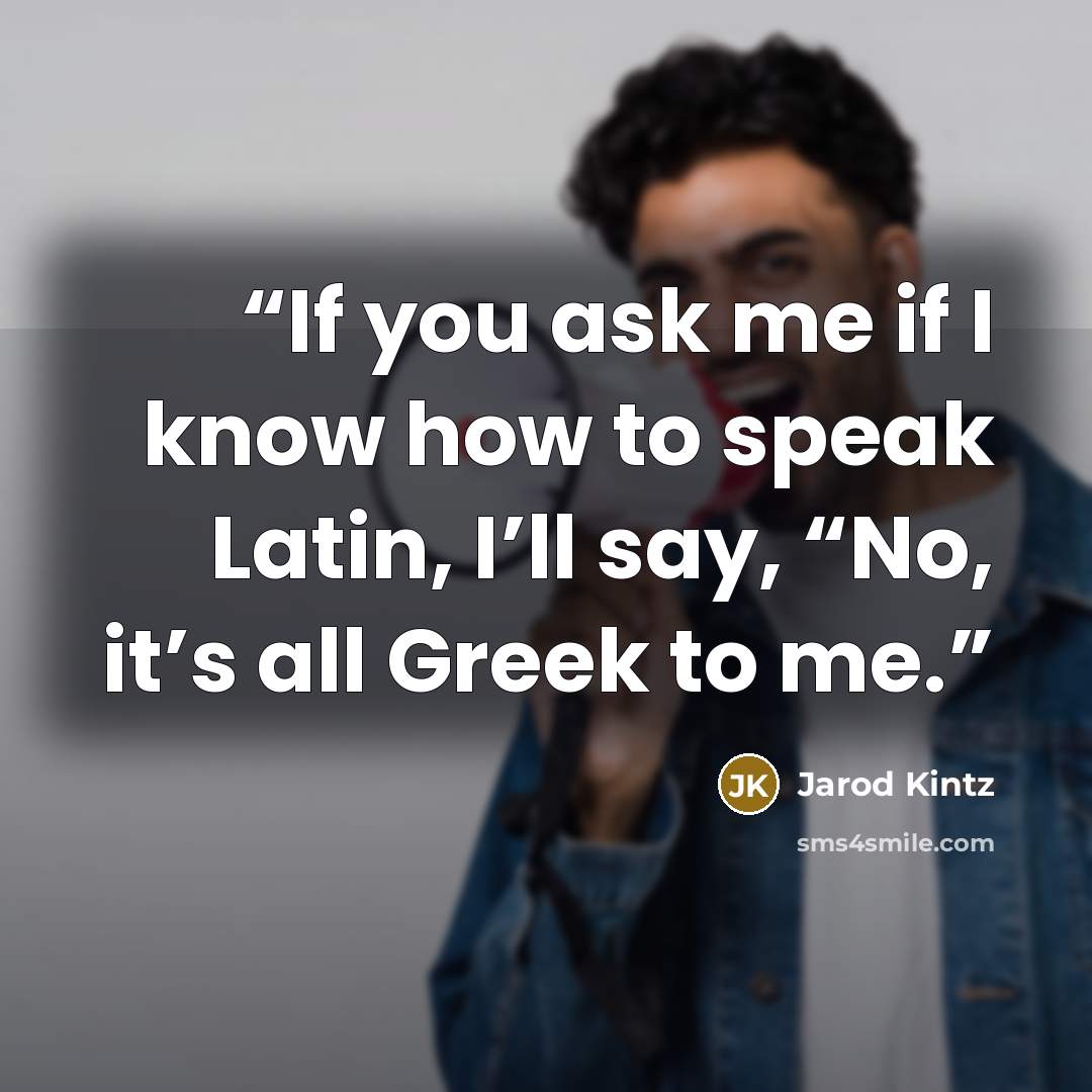 “If you ask me if I know how to speak Latin, I’ll say, “No, it’s all Greek to me.” quote by Jarod Kintz