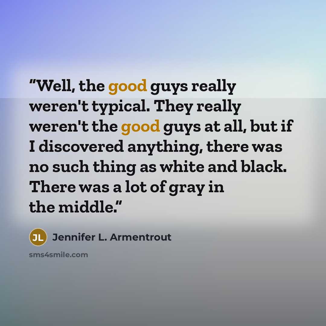 “Well, the good guys really weren't typical. They really weren't the good guys at all, but if I discovered anything, there was no such thing as white and black. There was a lot of gray in the middle.” quote by Jennifer L. Armentrout