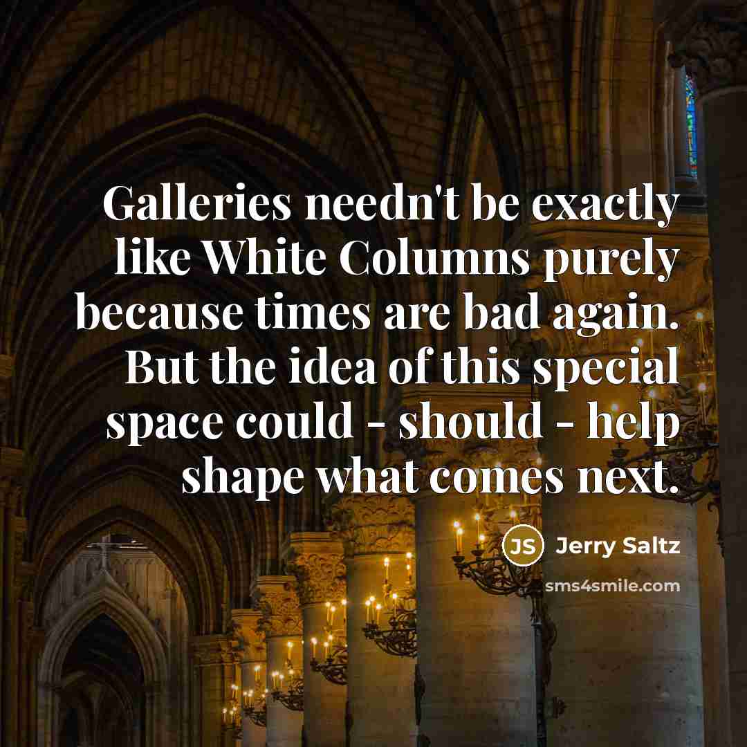“Galleries needn't be exactly like White Columns purely because times are bad again. But the idea of this special space could - should - help shape what comes next.” quote by Jerry Saltz