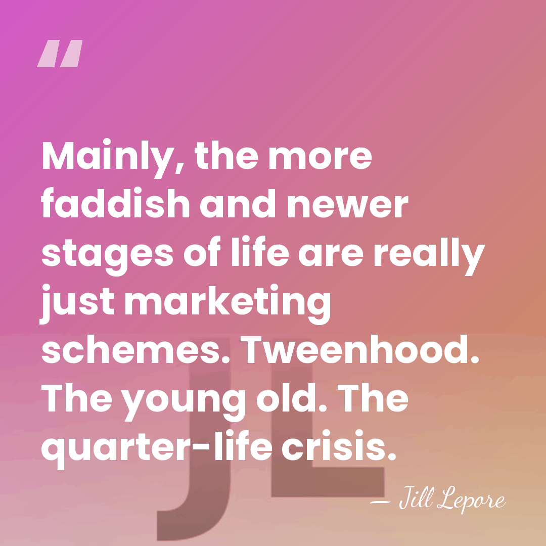 Mainly, the more faddish and newer stages of life are really just&hellip; - Jill Lepore