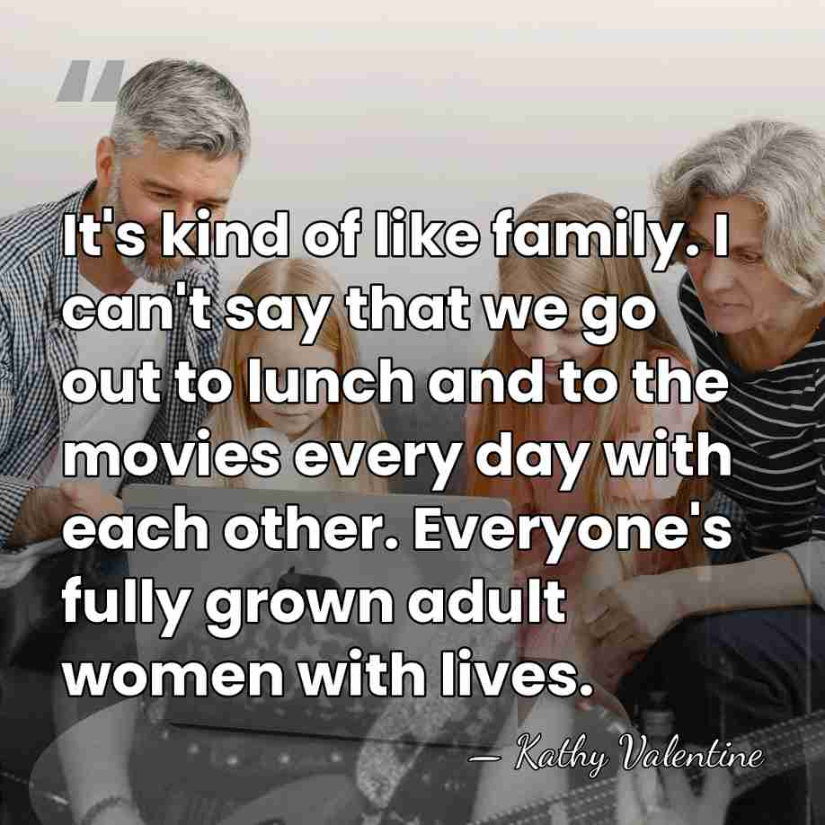 It's kind of like family. I can't say that we go out&hellip; - Kathy Valentine