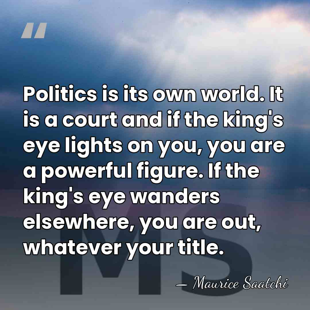 Politics is its own world. It is a court and if the&hellip; - Maurice Saatchi