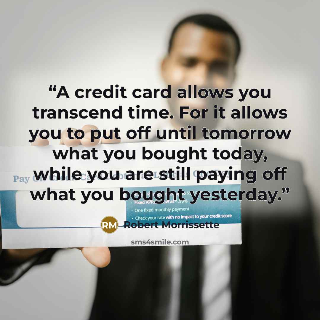 “A credit card allows you transcend time. For it allows you to put off until tomorrow what you bought today, while you are still paying off what you bought yesterday.” quote by Robert Morrissette