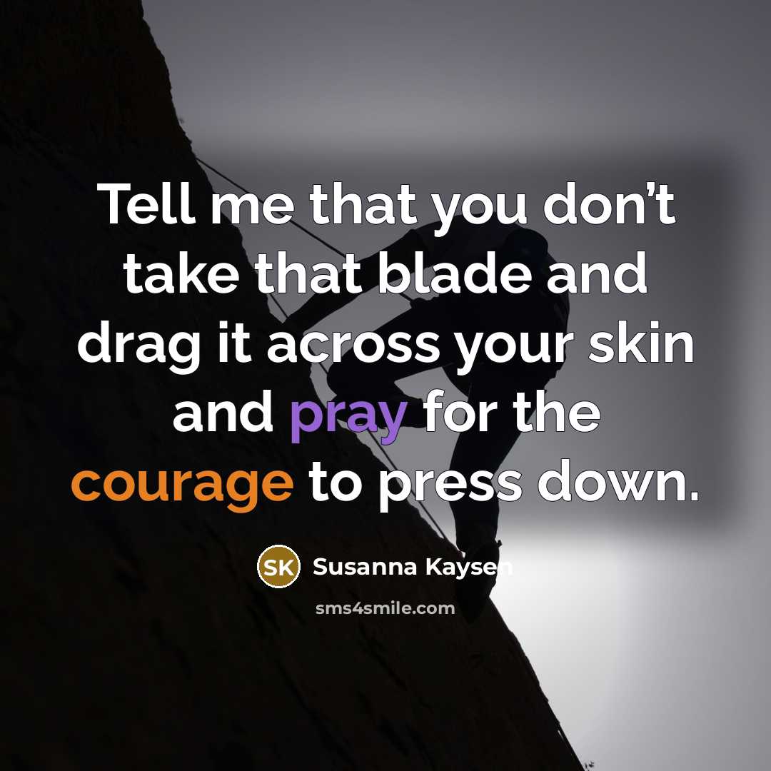 “Tell me that you don’t take that blade and drag it across your skin and pray for the courage to press down.” quote by Susanna Kaysen