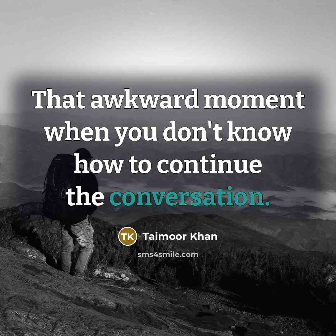 “That awkward moment when you don't know how to continue the conversation.” quote by Taimoor Khan
