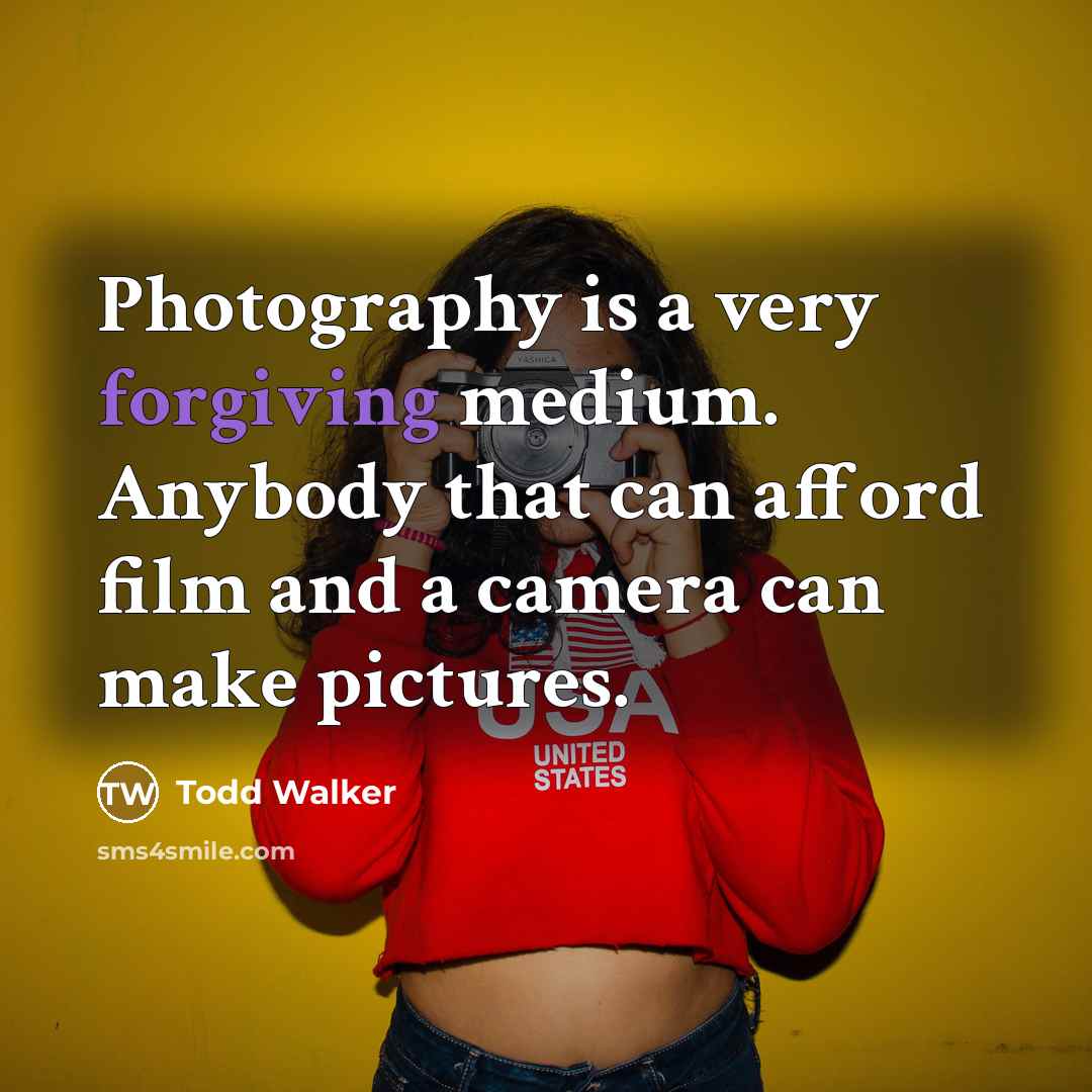 “Photography is a very forgiving medium. Anybody that can afford film and a camera can make pictures.” quote by Todd Walker