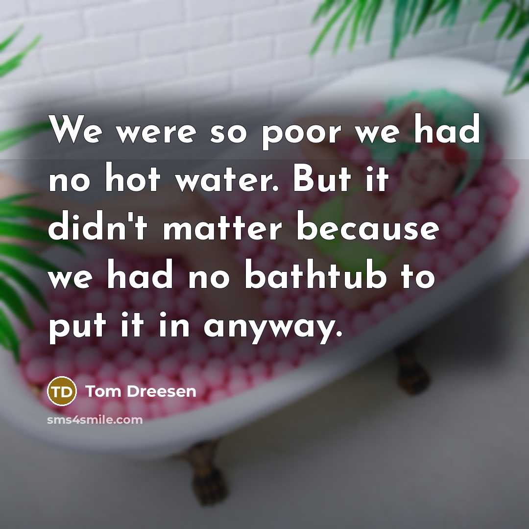 “We were so poor we had no hot water. But it didn't matter because we had no bathtub to put it in anyway.” quote by Tom Dreesen