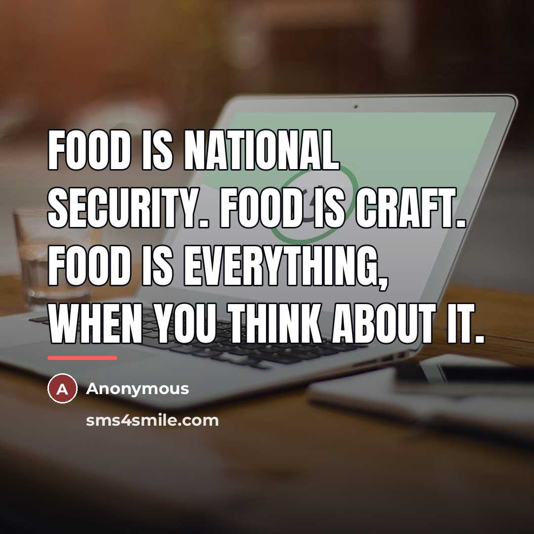 “Food is national security. Food is craft. Food is everything,…” quote by Anonymous