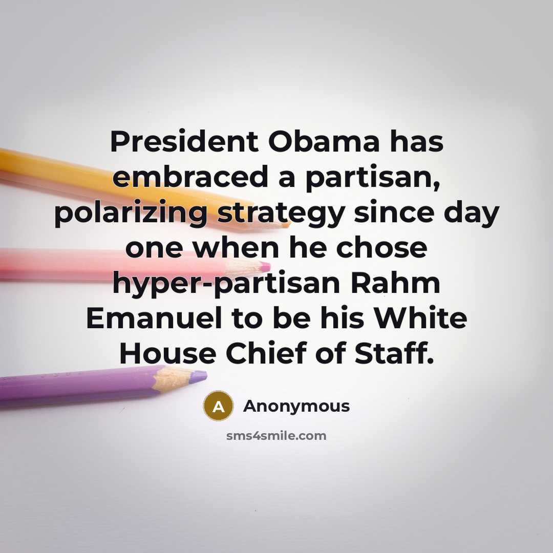 “President Obama has embraced a partisan, polarizing strategy since day one when he chose hyper-partisan Rahm Emanuel to be his White House Chief of Staff.” quote by Anonymous