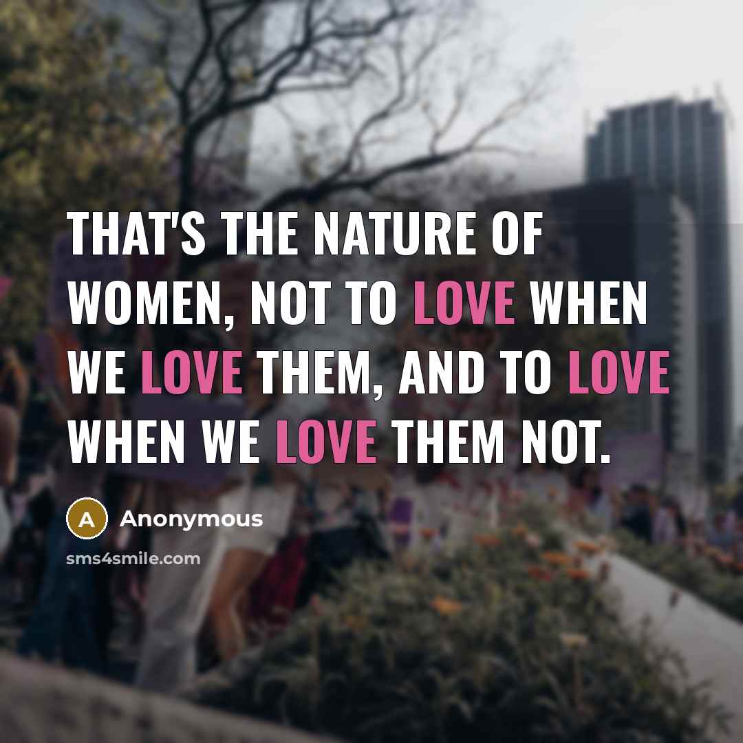 “That's the nature of women, not to love when we love them, and to love when we love them not.” quote by Anonymous