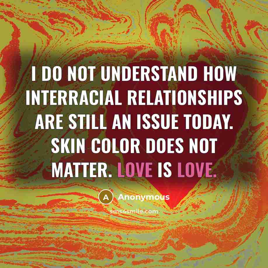 “I do not understand how interracial relationships are still an issue today. Skin color does not matter. Love is love.” quote by Anonymous
