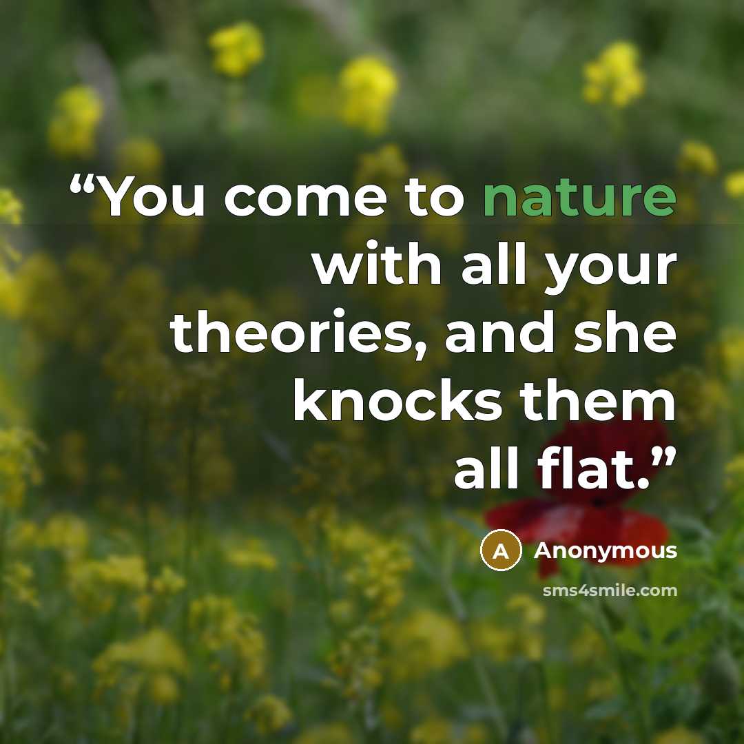 “You come to nature with all your theories, and she knocks them all flat.” quote by Anonymous