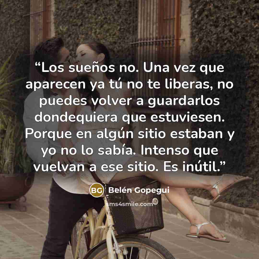 “Los sueños no. Una vez que aparecen ya tú no te liberas, no puedes volver a guardarlos dondequiera que estuviesen. Porque en algún sitio estaban y yo no lo sabía. Intenso que vuelvan a ese sitio. Es inútil.” quote by Belén Gopegui