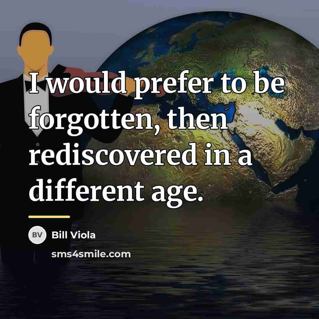 “I would prefer to be forgotten, then rediscovered in a…” quote by Bill Viola
