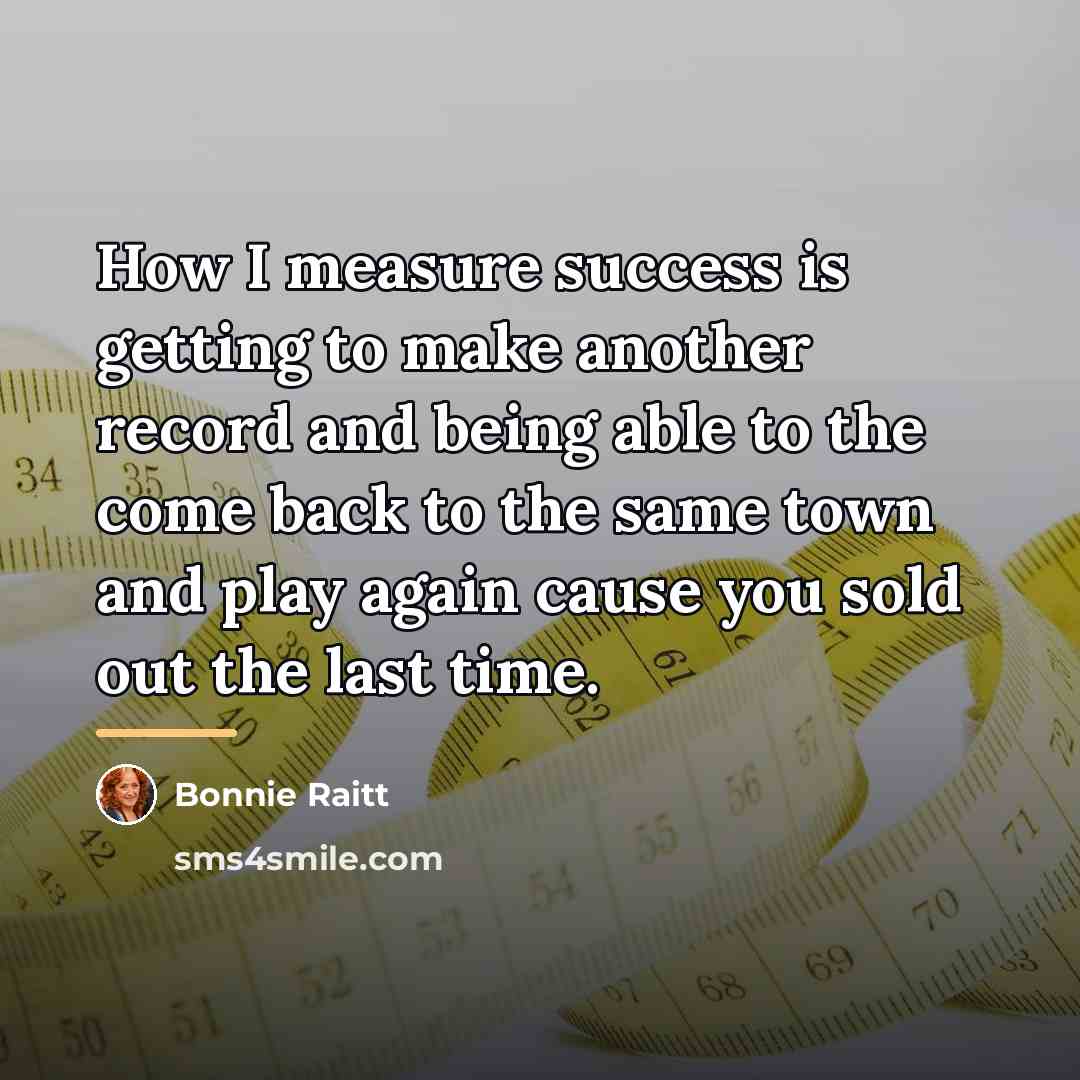 “How I measure success is getting to make another record…” quote by Bonnie Raitt