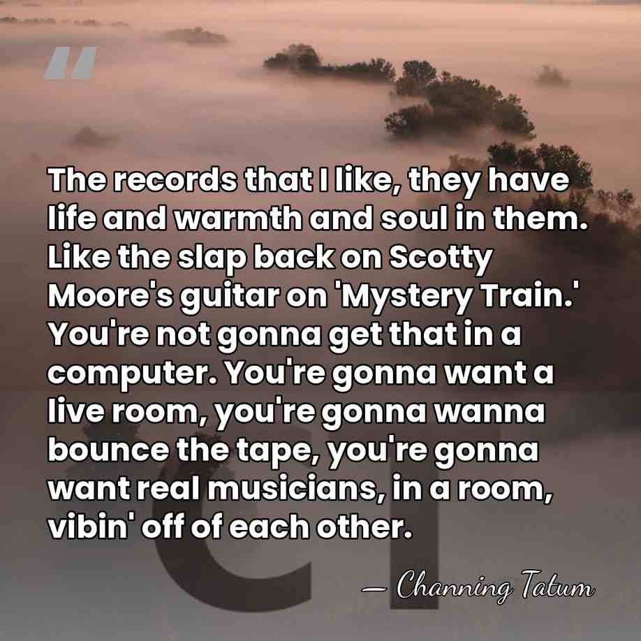 The records that I like, they have life and warmth and soul&hellip; - Channing Tatum