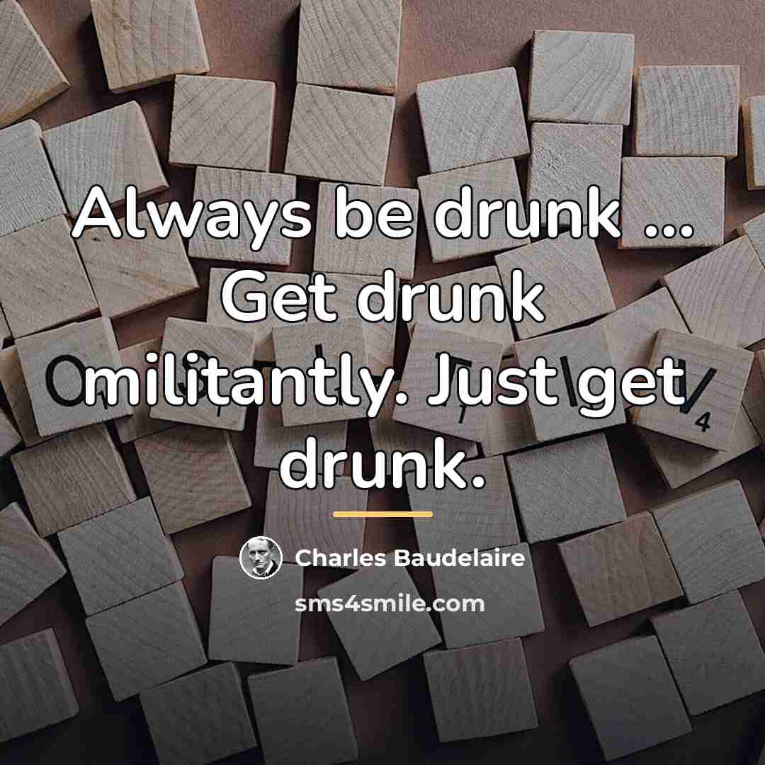 “Always be drunk ... Get drunk militantly. Just get drunk.…” quote by Charles Baudelaire