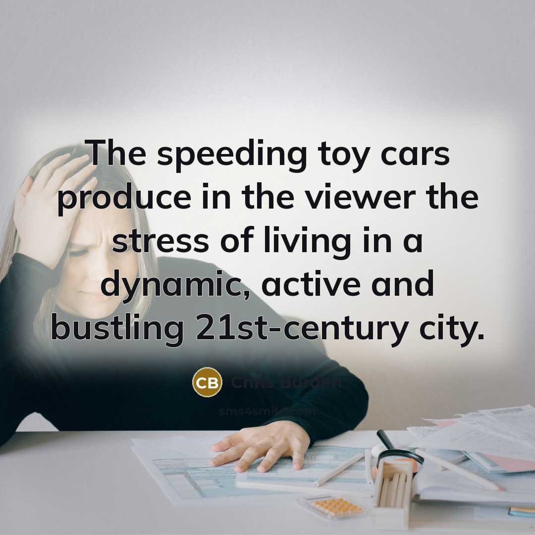 “The speeding toy cars produce in the viewer the stress…” quote by Chris Burden