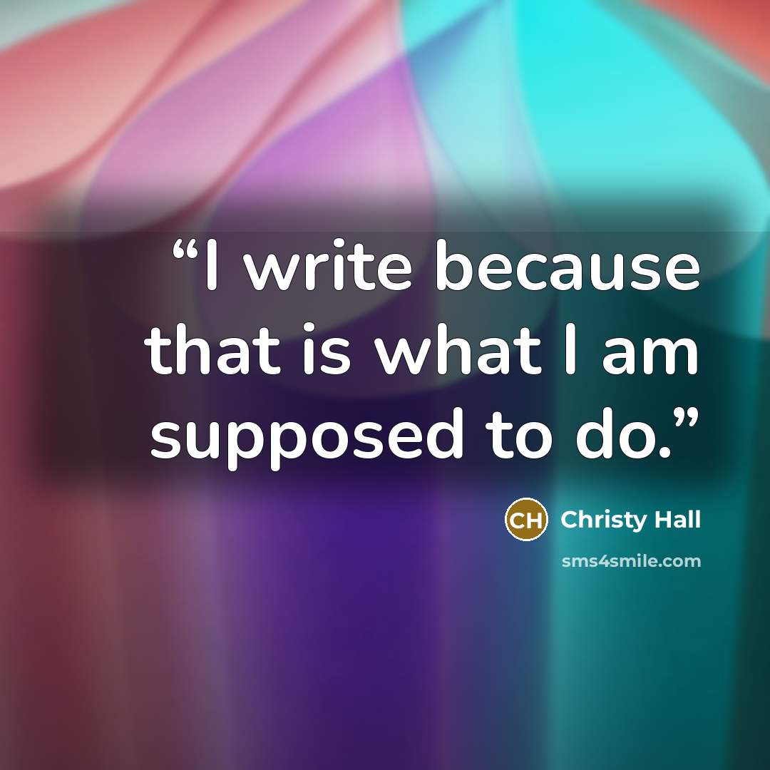 “I write because that is what I am supposed to do.” quote by Christy Hall