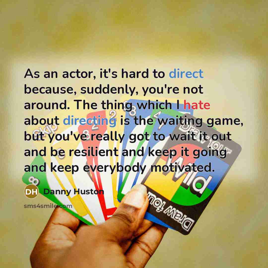 “As an actor, it's hard to direct because, suddenly, you're not around. The thing which I hate about directing is the waiting game, but you've really got to wait it out and be resilient and keep it going and keep everybody motivated.” quote by Danny Huston