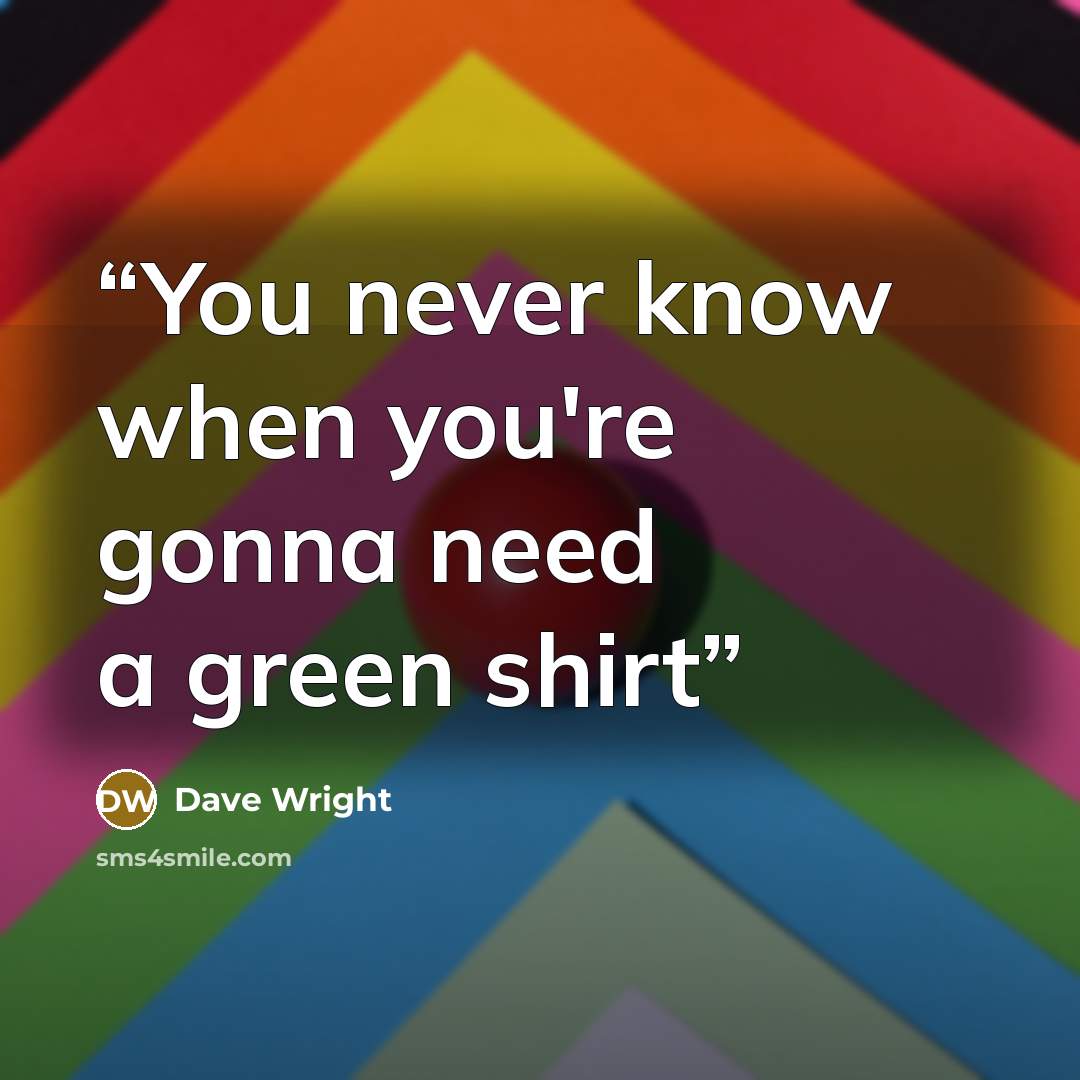 “You never know when you're gonna need a green shirt” quote by Dave Wright