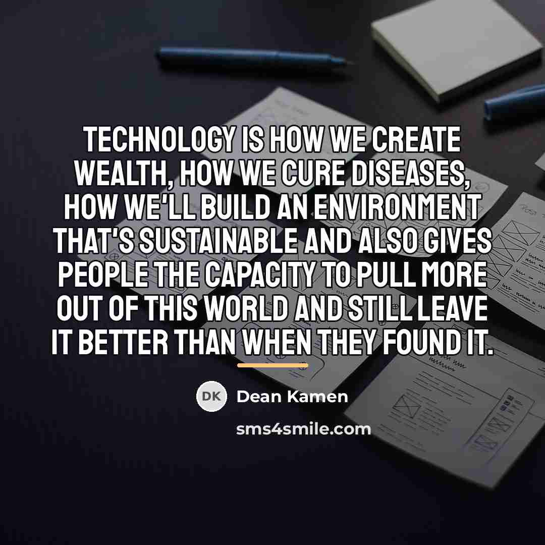 “Technology is how we create wealth, how we cure diseases,…” quote by Dean Kamen